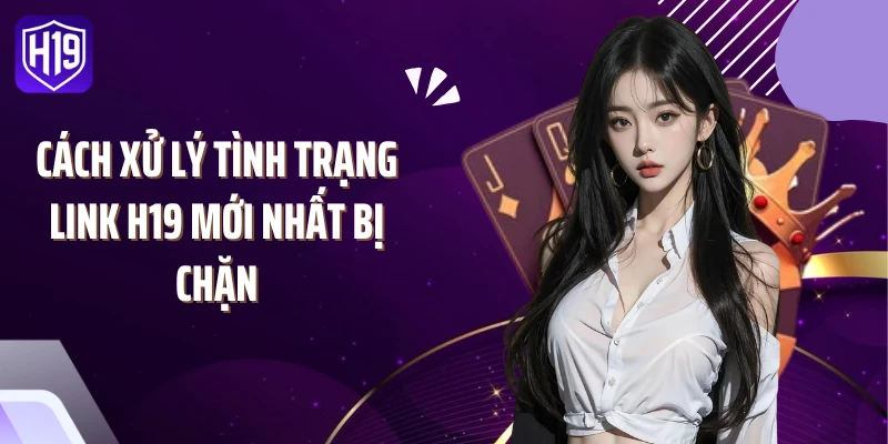 Cách xử lý tình trạng link H19 mới nhất bị chặn