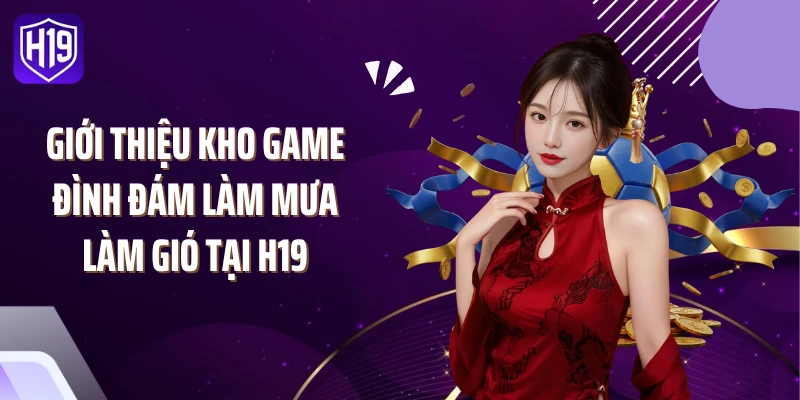 Giới thiệu kho game đình đám làm mưa làm gió tại H19