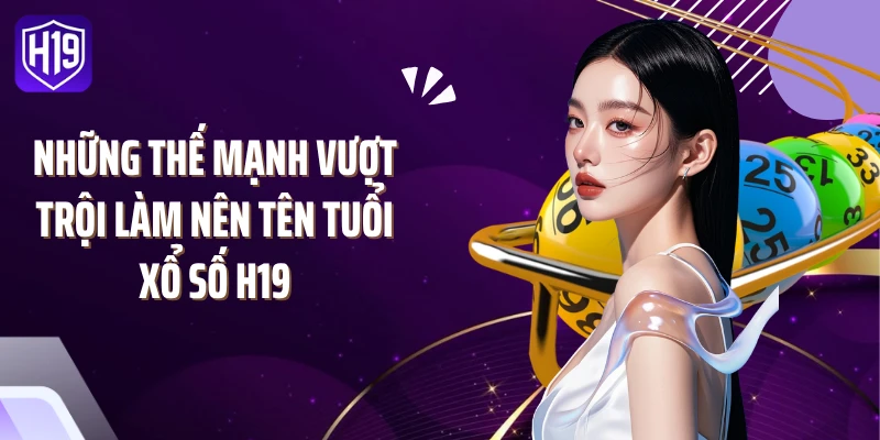 Những thế mạnh vượt trội làm nên tên tuổi xổ số H19